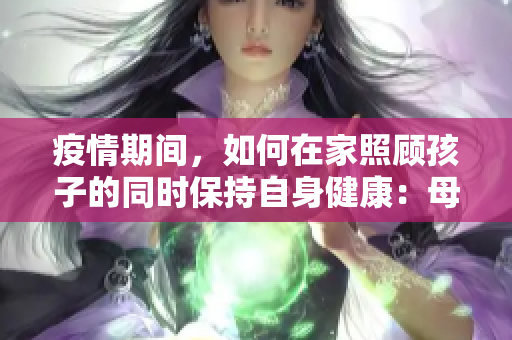 疫情期間，如何在家照顧孩子的同時保持自身健康：母親的挑戰(zhàn)與對策