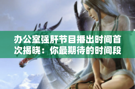 辦公室強(qiáng)肝節(jié)目播出時(shí)間首次揭曉：你最期待的時(shí)間段是什么？