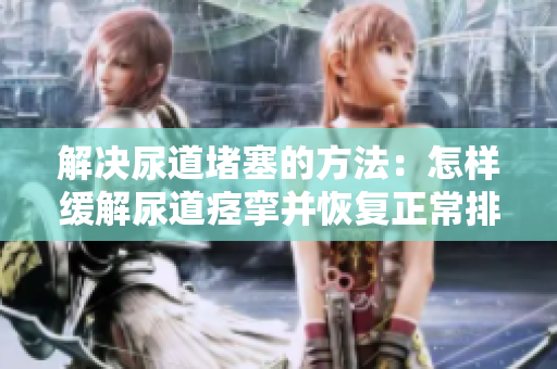 解決尿道堵塞的方法：怎樣緩解尿道痙攣并恢復(fù)正常排尿