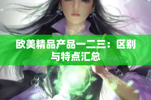 歐美精品產(chǎn)品一二三：區(qū)別與特點(diǎn)匯總