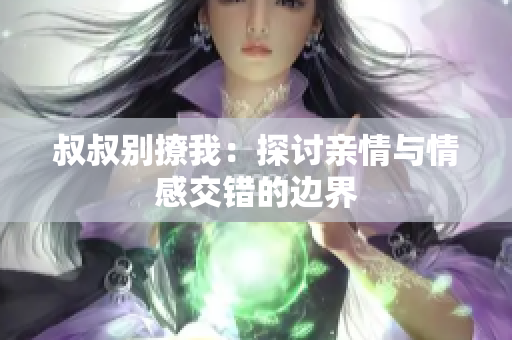 叔叔別撩我：探討親情與情感交錯(cuò)的邊界
