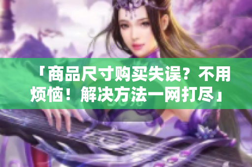 「商品尺寸購(gòu)買失誤？不用煩惱！解決方法一網(wǎng)打盡」