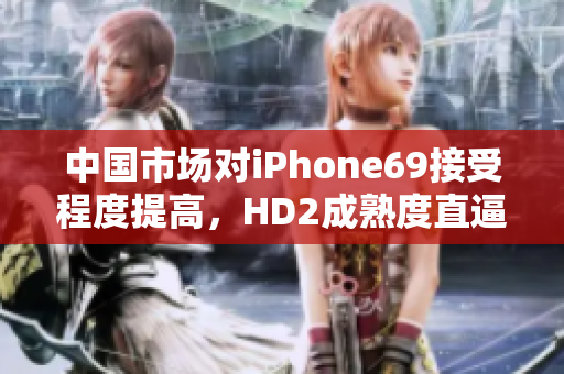 中國市場(chǎng)對(duì)iPhone69接受程度提高，HD2成熟度直逼。