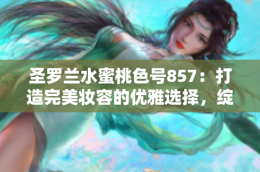 圣羅蘭水蜜桃色號(hào)857：打造完美妝容的優(yōu)雅選擇，綻放自然魅力