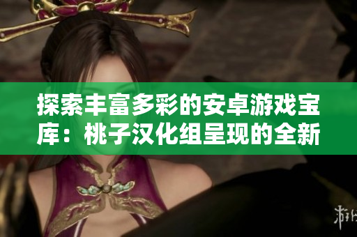 探索豐富多彩的安卓游戲?qū)殠欤禾易訚h化組呈現(xiàn)的全新游戲合集