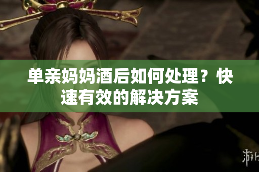 單親媽媽酒后如何處理？快速有效的解決方案
