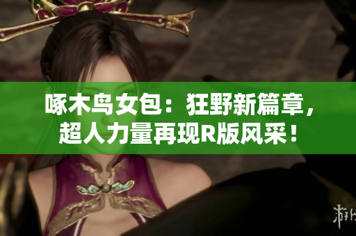 啄木鳥女包：狂野新篇章，超人力量再現(xiàn)R版風(fēng)采！