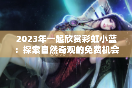 2023年一起欣賞彩虹小藍(lán)：探索自然奇觀的免費(fèi)機(jī)會(huì)