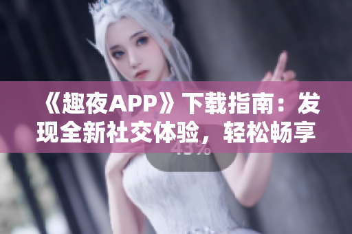《趣夜APP》下載指南：發(fā)現(xiàn)全新社交體驗(yàn)，輕松暢享夜生活。