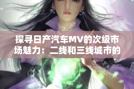 探尋日產(chǎn)汽車MV的次級市場魅力：二線和三線城市的驚喜之旅