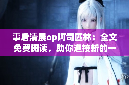 事后清晨op阿司匹林：全文免費(fèi)閱讀，助你迎接新的一天
