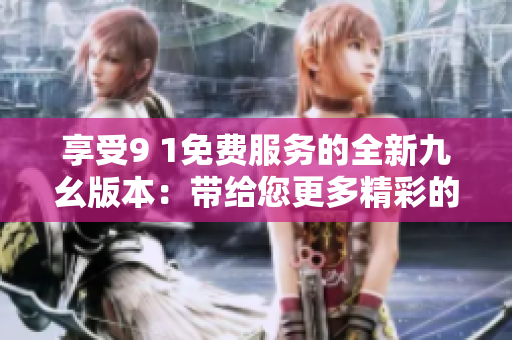 享受9 1免費(fèi)服務(wù)的全新九幺版本：帶給您更多精彩的功能體驗(yàn)