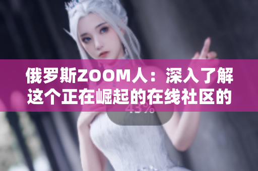 俄羅斯ZOOM人：深入了解這個正在崛起的在線社區(qū)的成員及其生活