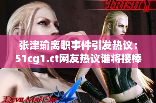張津瑜離職事件引發(fā)熱議：51cg1.ct網(wǎng)友熱議誰將接棒