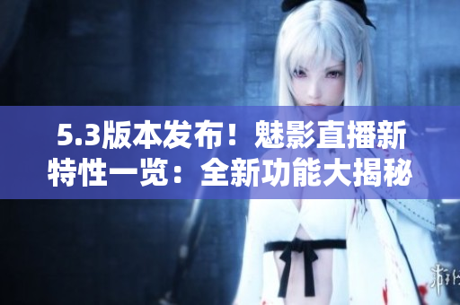 5.3版本發(fā)布！魅影直播新特性一覽：全新功能大揭秘，驚喜連連！