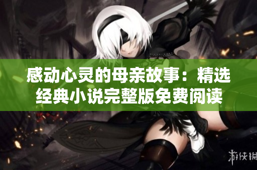 感動心靈的母親故事：精選經(jīng)典小說完整版免費閱讀