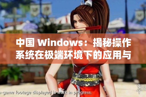 中國(guó) Windows：揭秘操作系統(tǒng)在極端環(huán)境下的應(yīng)用與挑戰(zhàn)
