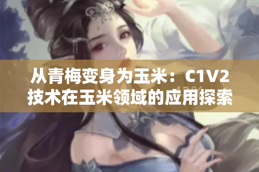 從青梅變身為玉米：C1V2技術(shù)在玉米領(lǐng)域的應(yīng)用探索