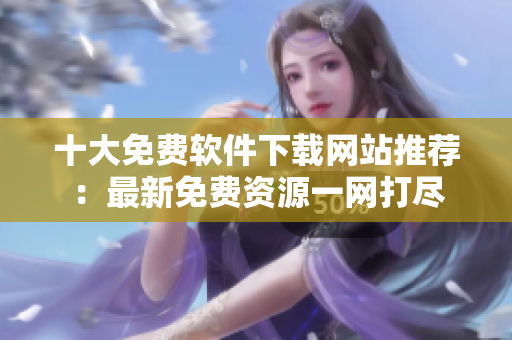 十大免費軟件下載網(wǎng)站推薦：最新免費資源一網(wǎng)打盡