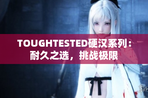 TOUGHTESTED硬漢系列：耐久之選，挑戰(zhàn)極限