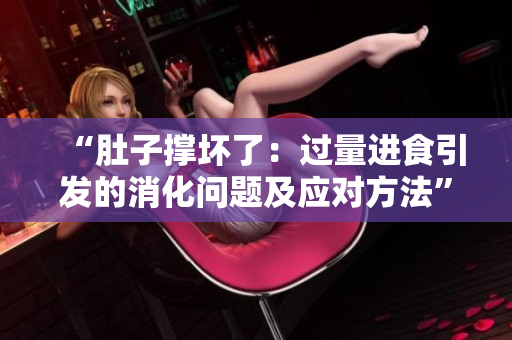 “肚子撐壞了：過(guò)量進(jìn)食引發(fā)的消化問(wèn)題及應(yīng)對(duì)方法”