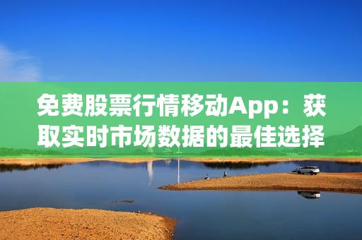 免費股票行情移動App：獲取實時市場數(shù)據(jù)的最佳選擇