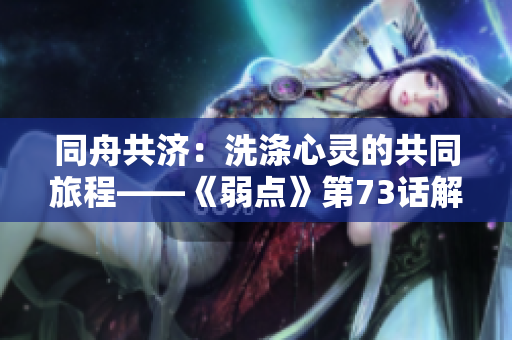 同舟共濟：洗滌心靈的共同旅程——《弱點》第73話解讀
