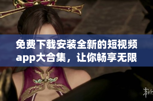 免費(fèi)下載安裝全新的短視頻app大合集，讓你暢享無(wú)限觀影樂(lè)趣！