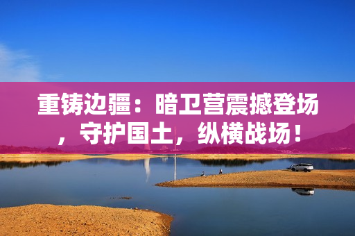 重鑄邊疆：暗衛(wèi)營震撼登場，守護國土，縱橫戰(zhàn)場！