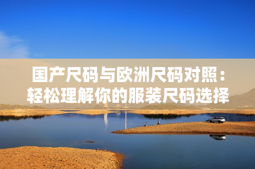 國(guó)產(chǎn)尺碼與歐洲尺碼對(duì)照：輕松理解你的服裝尺碼選擇