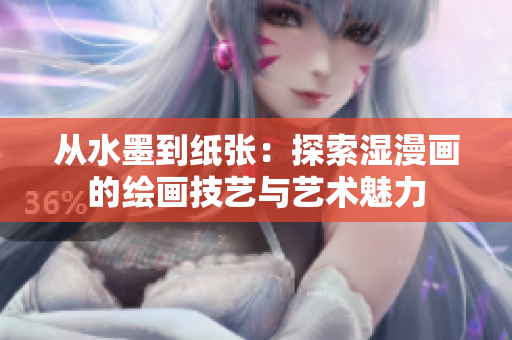 從水墨到紙張：探索濕漫畫的繪畫技藝與藝術(shù)魅力
