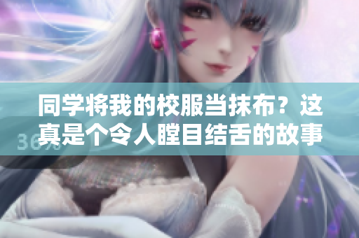 同學將我的校服當抹布？這真是個令人瞠目結舌的故事！