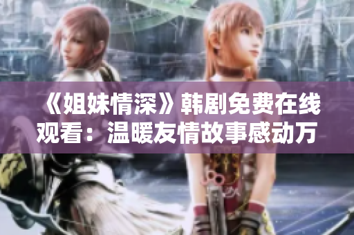 《姐妹情深》韓劇免費(fèi)在線觀看：溫暖友情故事感動(dòng)萬千觀眾