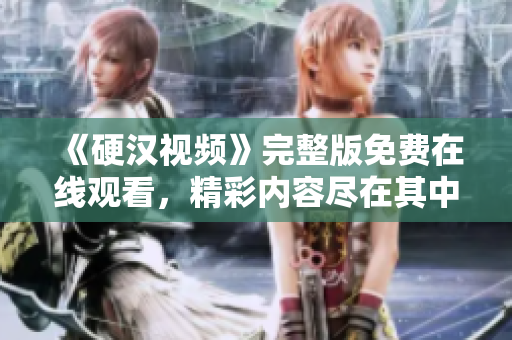 《硬漢視頻》完整版免費(fèi)在線觀看，精彩內(nèi)容盡在其中
