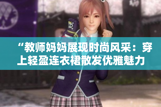 “教師媽媽展現(xiàn)時(shí)尚風(fēng)采：穿上輕盈連衣裙散發(fā)優(yōu)雅魅力！”