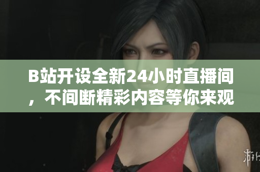 B站開設(shè)全新24小時(shí)直播間，不間斷精彩內(nèi)容等你來觀賞