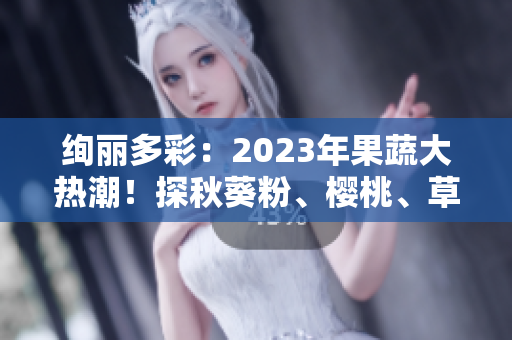 絢麗多彩：2023年果蔬大熱潮！探秋葵粉、櫻桃、草莓、絲瓜新風(fēng)尚