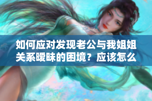 如何應(yīng)對(duì)發(fā)現(xiàn)老公與我姐姐關(guān)系曖昧的困境？應(yīng)該怎么處理？