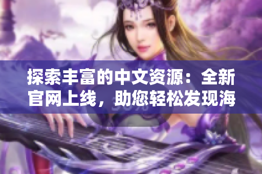 探索豐富的中文資源：全新官網(wǎng)上線，助您輕松發(fā)現(xiàn)海量中文資訊