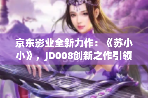 京東影業(yè)全新力作：《蘇小小》，JD008創(chuàng)新之作引領觀影新潮流！