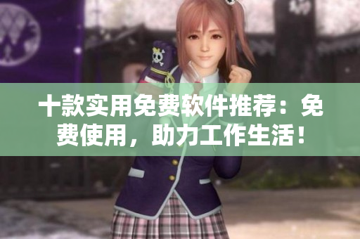 十款實(shí)用免費(fèi)軟件推薦：免費(fèi)使用，助力工作生活！