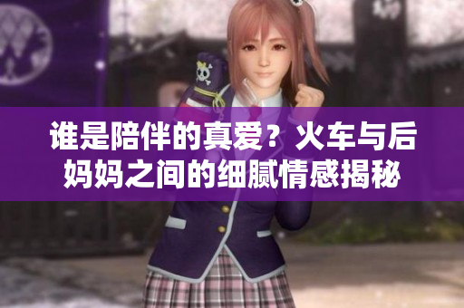 誰是陪伴的真愛？火車與后媽媽之間的細(xì)膩情感揭秘