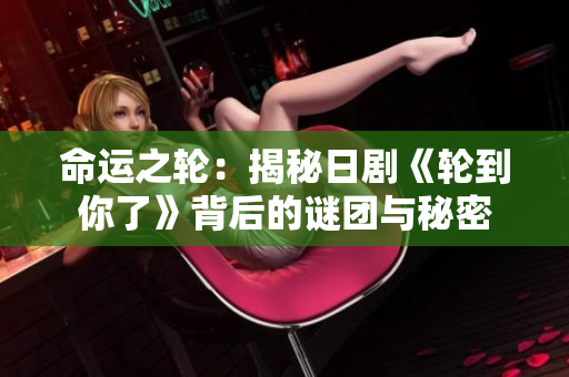 命運之輪：揭秘日劇《輪到你了》背后的謎團與秘密