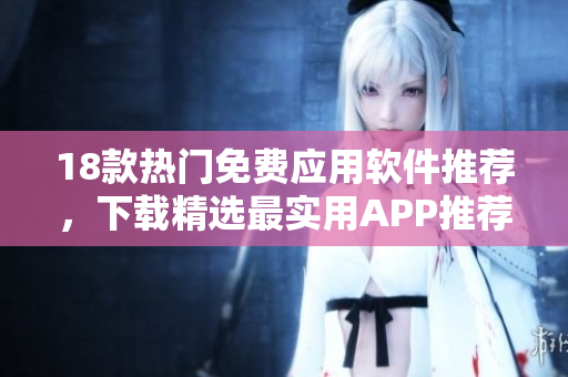 18款熱門免費應(yīng)用軟件推薦，下載精選最實用APP推薦