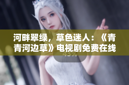 河畔翠綠，草色迷人：《青青河邊草》電視劇免費在線觀看