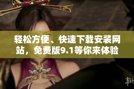 輕松方便、快速下載安裝網(wǎng)站，免費版9.1等你來體驗