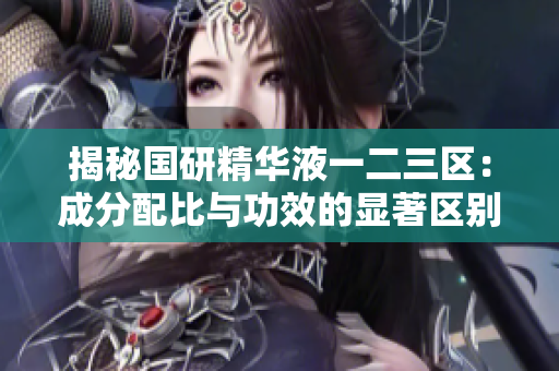 揭秘國研精華液一二三區(qū)：成分配比與功效的顯著區(qū)別分析