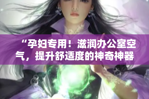 “孕婦專用！滋潤辦公室空氣，提升舒適度的神奇神器萍”