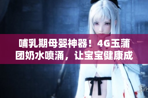哺乳期母嬰神器！4G玉蒲團(tuán)奶水噴涌，讓寶寶健康成長