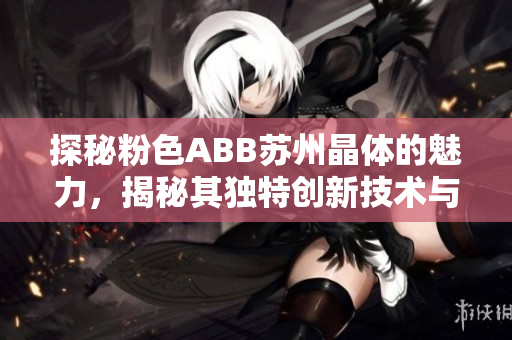 探秘粉色ABB蘇州晶體的魅力，揭秘其獨(dú)特創(chuàng)新技術(shù)與卓越性能